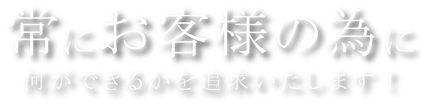 常にお客様の為に何ができるかを追求いたします！